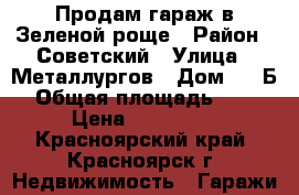 Продам гараж в Зеленой роще › Район ­ Советский › Улица ­ Металлургов › Дом ­ 14Б › Общая площадь ­ 18 › Цена ­ 450 000 - Красноярский край, Красноярск г. Недвижимость » Гаражи   
